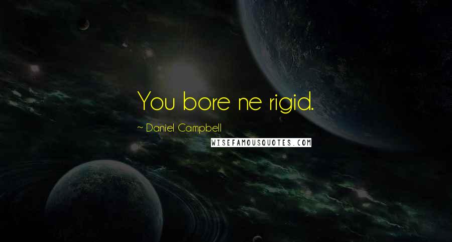 Daniel Campbell Quotes: You bore ne rigid.