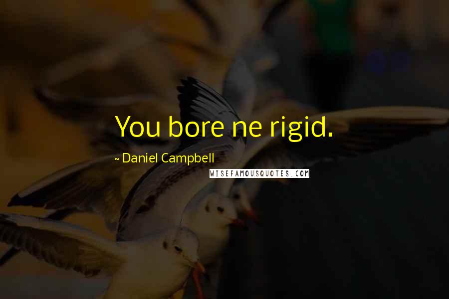 Daniel Campbell Quotes: You bore ne rigid.