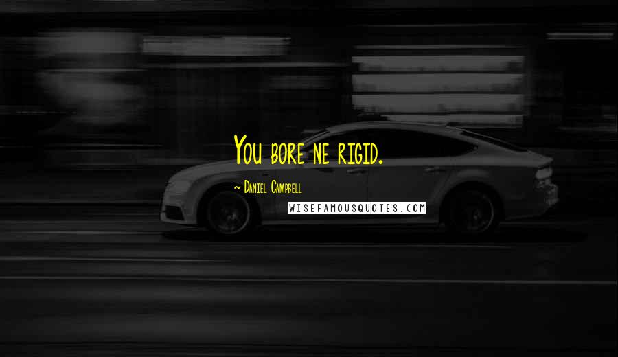Daniel Campbell Quotes: You bore ne rigid.