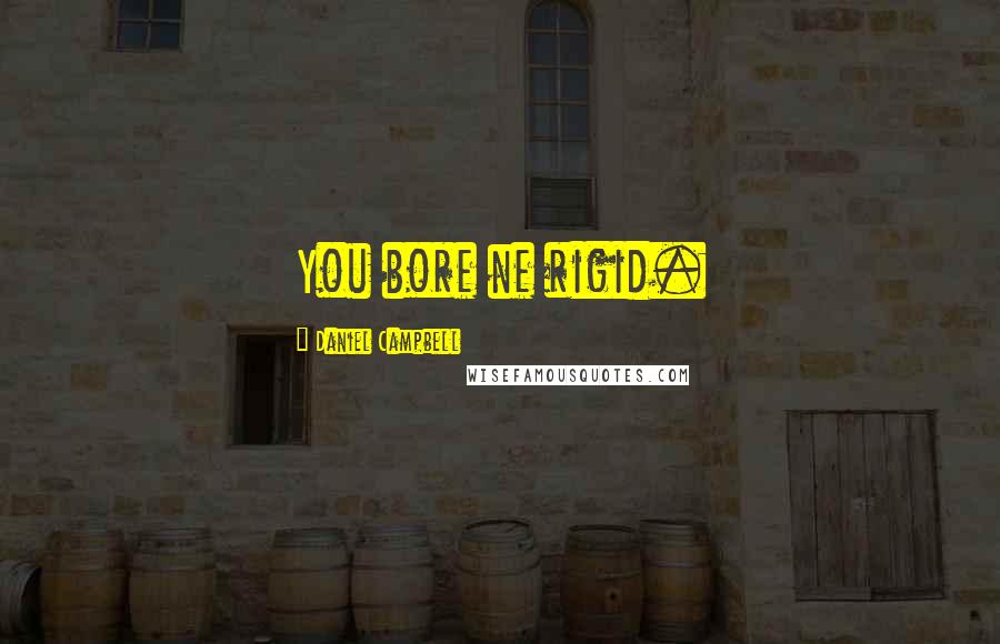 Daniel Campbell Quotes: You bore ne rigid.