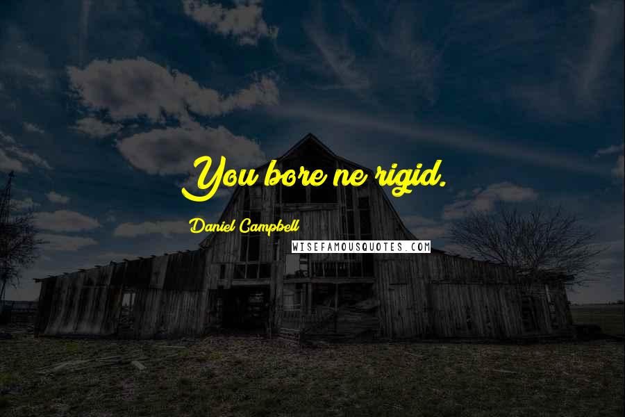 Daniel Campbell Quotes: You bore ne rigid.