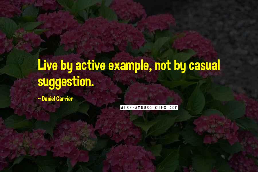 Daniel Carrier Quotes: Live by active example, not by casual suggestion.