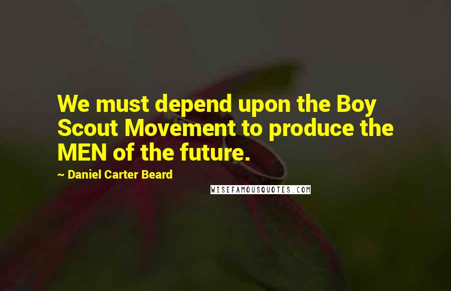 Daniel Carter Beard Quotes: We must depend upon the Boy Scout Movement to produce the MEN of the future.