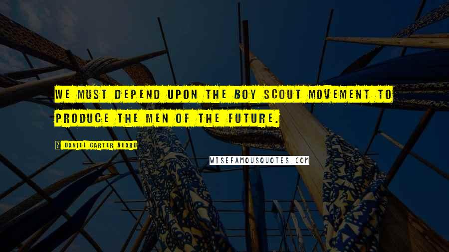 Daniel Carter Beard Quotes: We must depend upon the Boy Scout Movement to produce the MEN of the future.