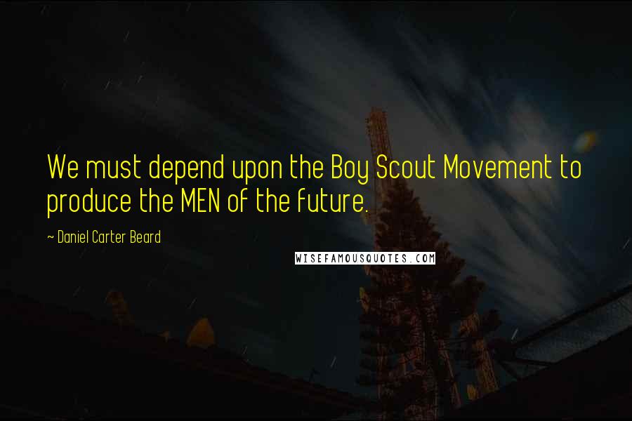 Daniel Carter Beard Quotes: We must depend upon the Boy Scout Movement to produce the MEN of the future.