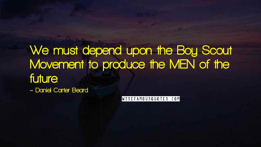 Daniel Carter Beard Quotes: We must depend upon the Boy Scout Movement to produce the MEN of the future.