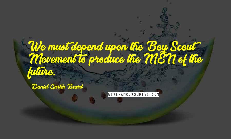 Daniel Carter Beard Quotes: We must depend upon the Boy Scout Movement to produce the MEN of the future.