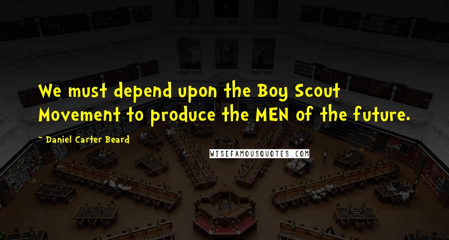 Daniel Carter Beard Quotes: We must depend upon the Boy Scout Movement to produce the MEN of the future.