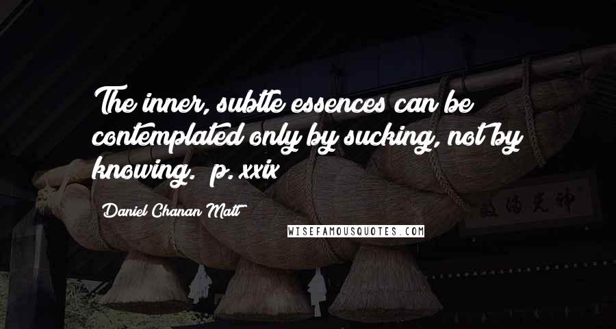 Daniel Chanan Matt Quotes: The inner, subtle essences can be contemplated only by sucking, not by knowing. [p. xxix]