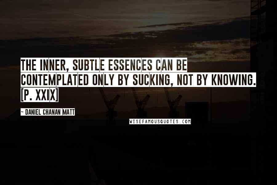 Daniel Chanan Matt Quotes: The inner, subtle essences can be contemplated only by sucking, not by knowing. [p. xxix]