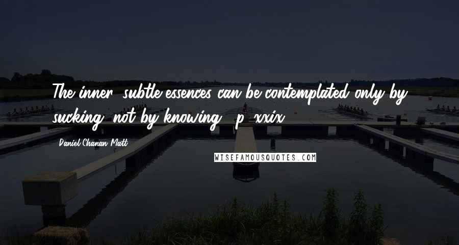 Daniel Chanan Matt Quotes: The inner, subtle essences can be contemplated only by sucking, not by knowing. [p. xxix]