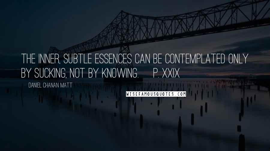 Daniel Chanan Matt Quotes: The inner, subtle essences can be contemplated only by sucking, not by knowing. [p. xxix]