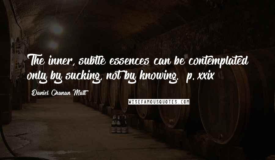 Daniel Chanan Matt Quotes: The inner, subtle essences can be contemplated only by sucking, not by knowing. [p. xxix]