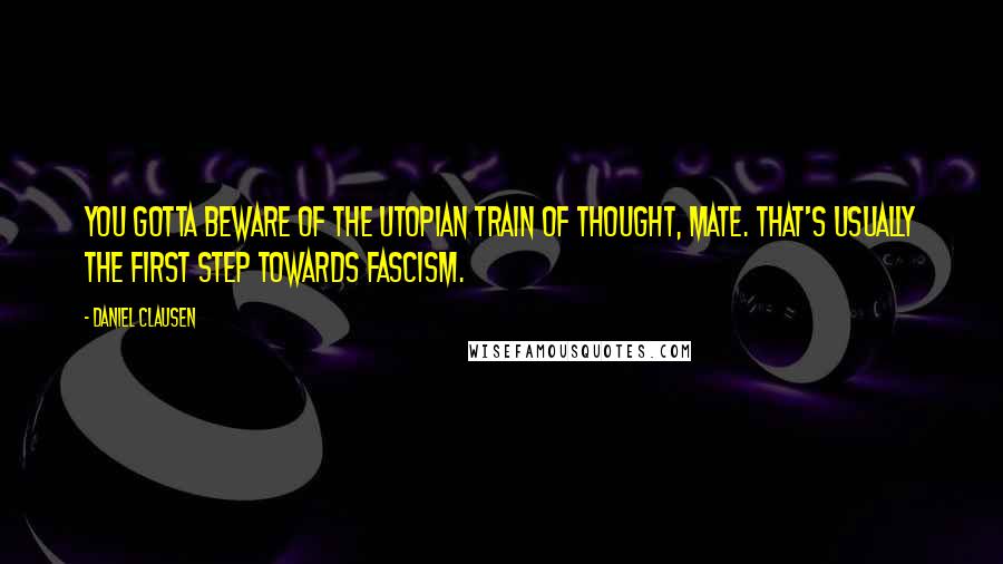 Daniel Clausen Quotes: You gotta beware of the utopian train of thought, mate. That's usually the first step towards fascism.