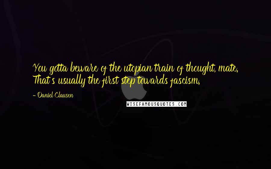 Daniel Clausen Quotes: You gotta beware of the utopian train of thought, mate. That's usually the first step towards fascism.