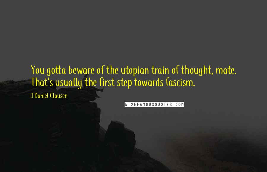 Daniel Clausen Quotes: You gotta beware of the utopian train of thought, mate. That's usually the first step towards fascism.