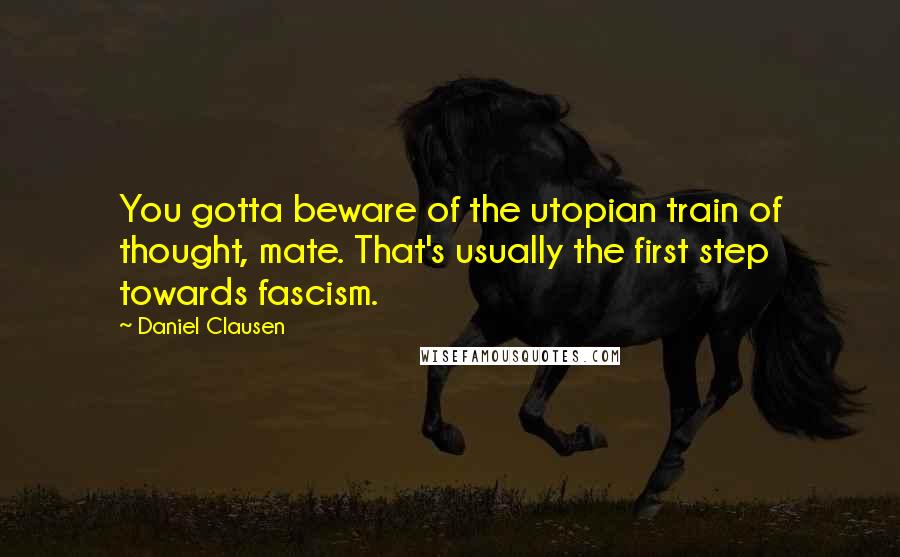 Daniel Clausen Quotes: You gotta beware of the utopian train of thought, mate. That's usually the first step towards fascism.