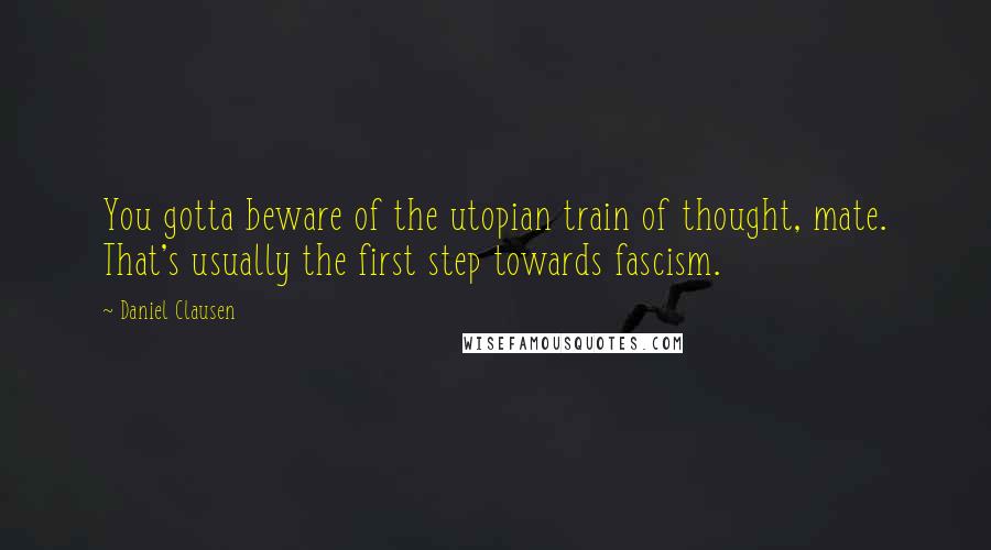 Daniel Clausen Quotes: You gotta beware of the utopian train of thought, mate. That's usually the first step towards fascism.