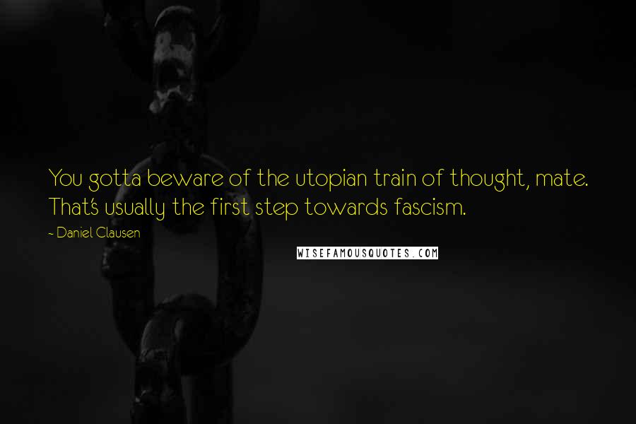 Daniel Clausen Quotes: You gotta beware of the utopian train of thought, mate. That's usually the first step towards fascism.