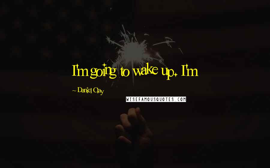 Daniel Clay Quotes: I'm going to wake up. I'm