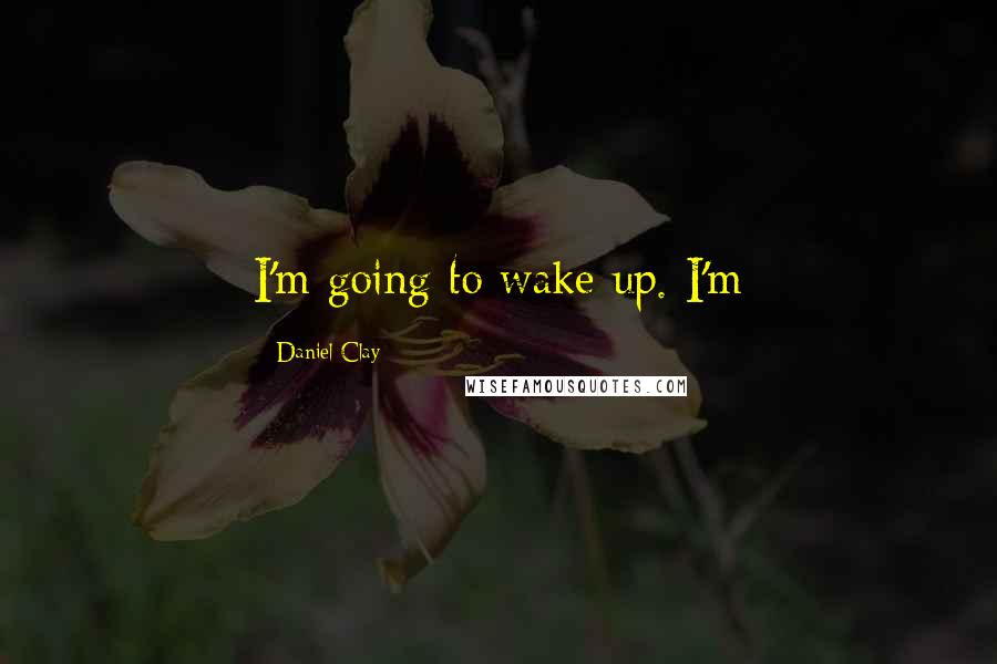 Daniel Clay Quotes: I'm going to wake up. I'm