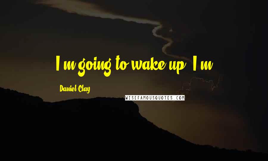 Daniel Clay Quotes: I'm going to wake up. I'm