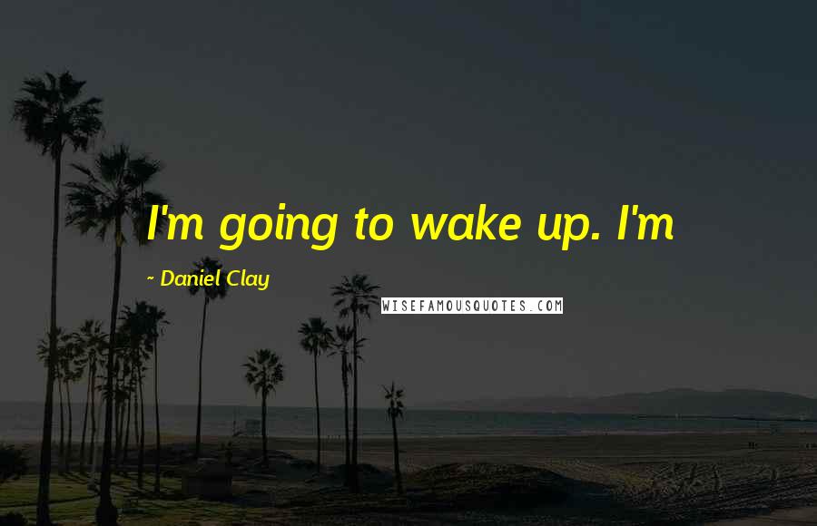 Daniel Clay Quotes: I'm going to wake up. I'm