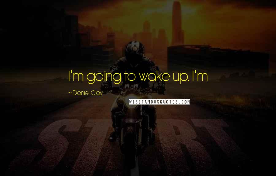 Daniel Clay Quotes: I'm going to wake up. I'm