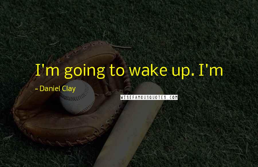 Daniel Clay Quotes: I'm going to wake up. I'm