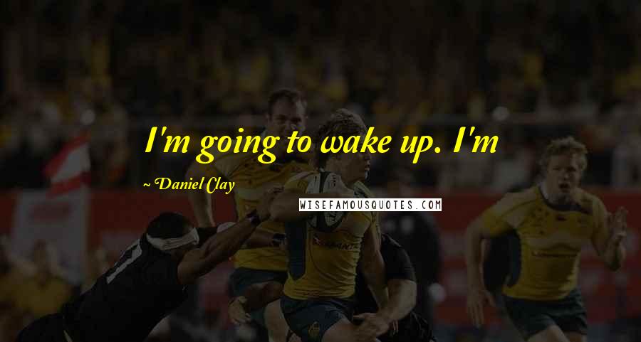Daniel Clay Quotes: I'm going to wake up. I'm