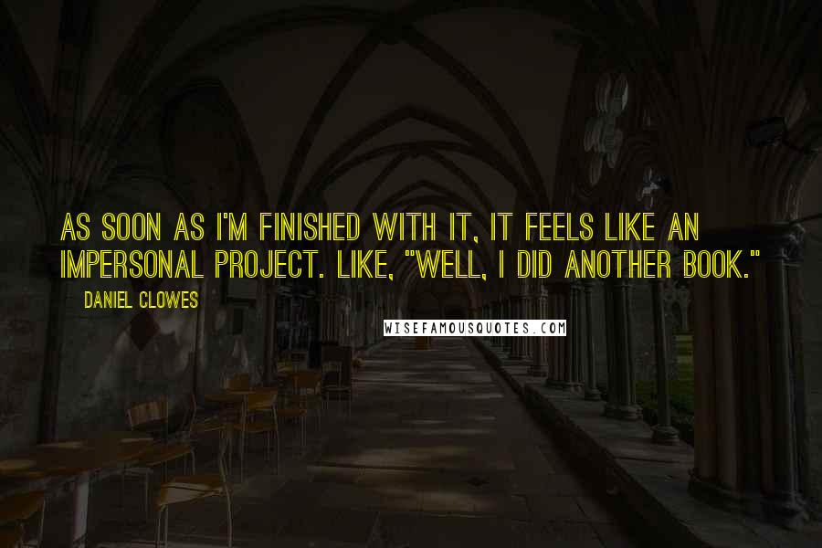 Daniel Clowes Quotes: As soon as I'm finished with it, it feels like an impersonal project. Like, "Well, I did another book."