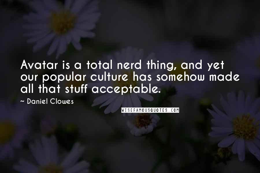 Daniel Clowes Quotes: Avatar is a total nerd thing, and yet our popular culture has somehow made all that stuff acceptable.