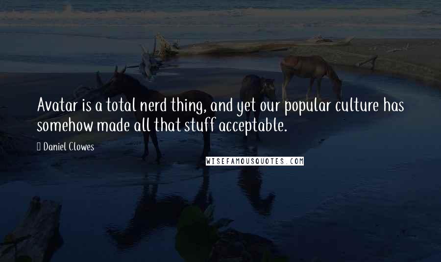 Daniel Clowes Quotes: Avatar is a total nerd thing, and yet our popular culture has somehow made all that stuff acceptable.