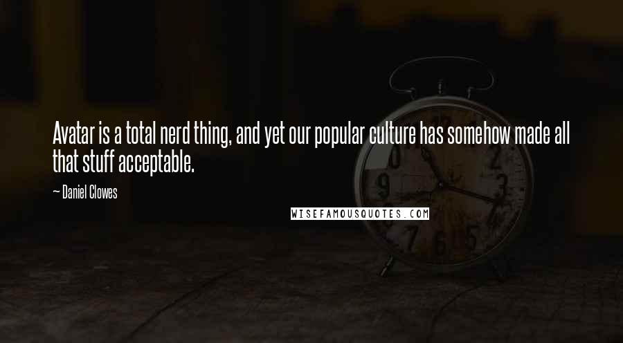 Daniel Clowes Quotes: Avatar is a total nerd thing, and yet our popular culture has somehow made all that stuff acceptable.