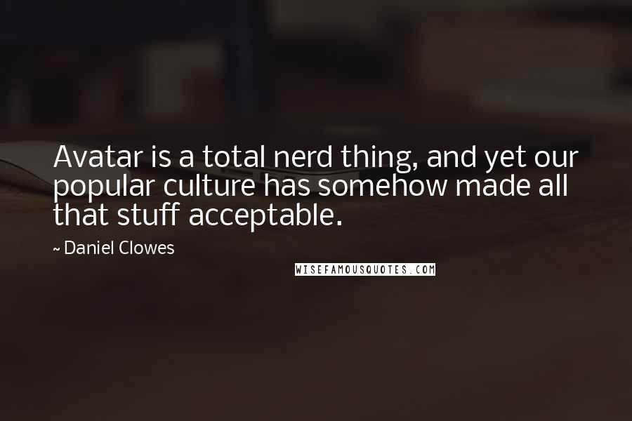 Daniel Clowes Quotes: Avatar is a total nerd thing, and yet our popular culture has somehow made all that stuff acceptable.