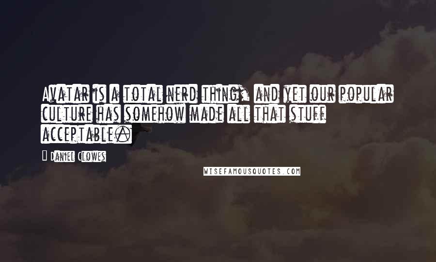 Daniel Clowes Quotes: Avatar is a total nerd thing, and yet our popular culture has somehow made all that stuff acceptable.