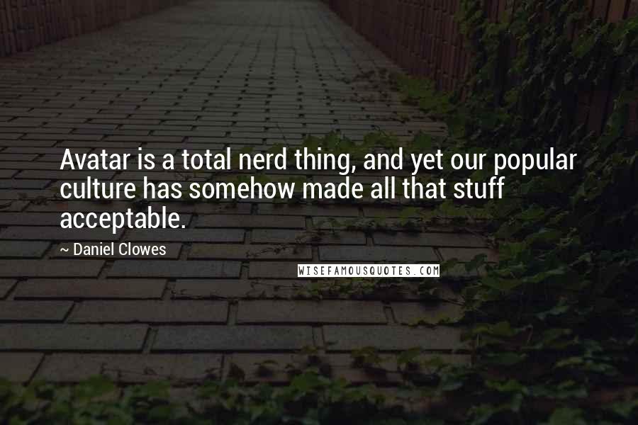 Daniel Clowes Quotes: Avatar is a total nerd thing, and yet our popular culture has somehow made all that stuff acceptable.