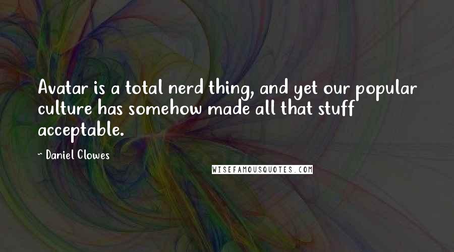 Daniel Clowes Quotes: Avatar is a total nerd thing, and yet our popular culture has somehow made all that stuff acceptable.