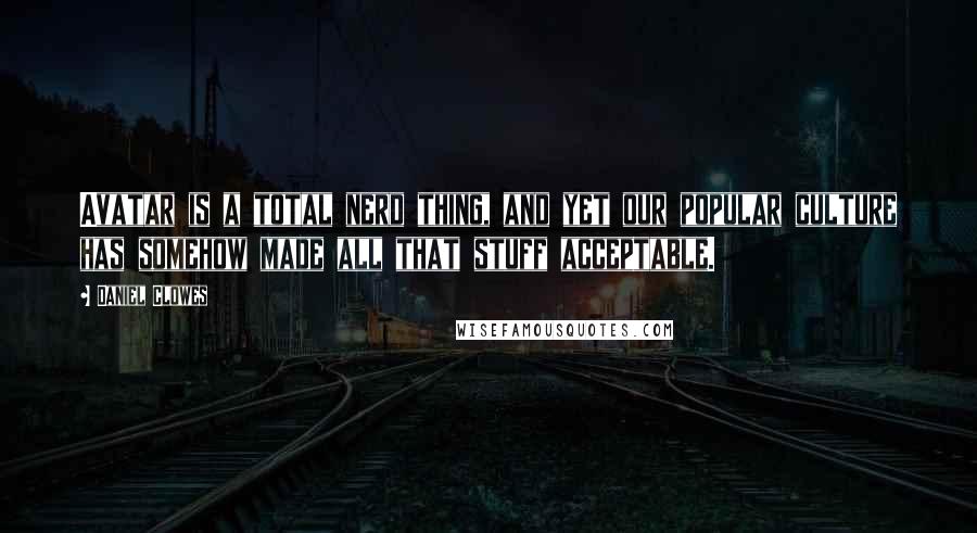 Daniel Clowes Quotes: Avatar is a total nerd thing, and yet our popular culture has somehow made all that stuff acceptable.