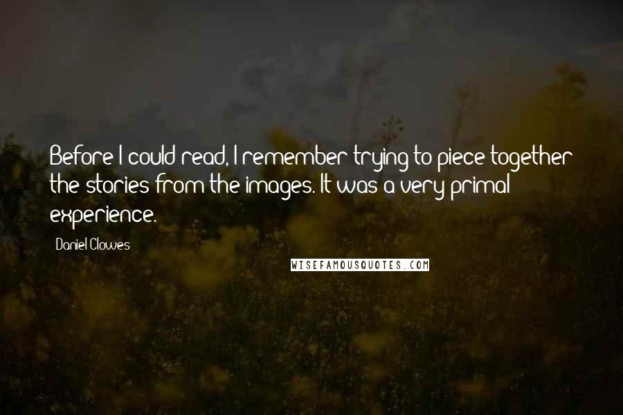 Daniel Clowes Quotes: Before I could read, I remember trying to piece together the stories from the images. It was a very primal experience.