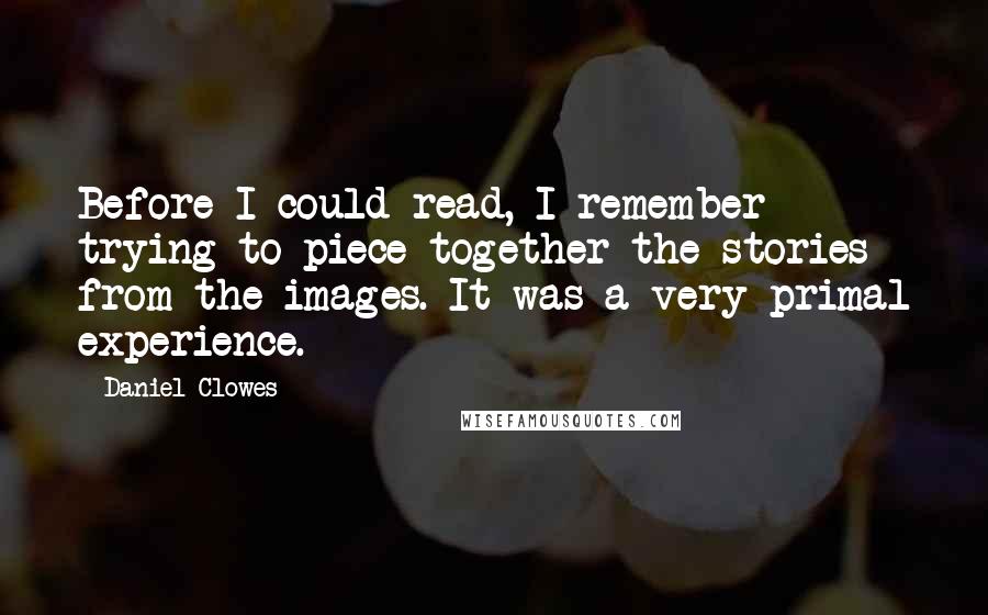 Daniel Clowes Quotes: Before I could read, I remember trying to piece together the stories from the images. It was a very primal experience.