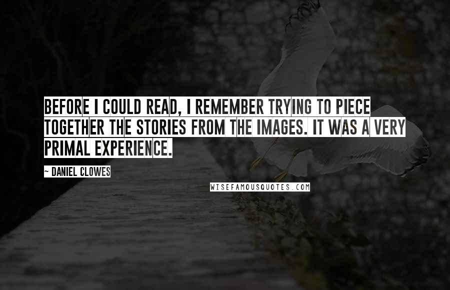 Daniel Clowes Quotes: Before I could read, I remember trying to piece together the stories from the images. It was a very primal experience.