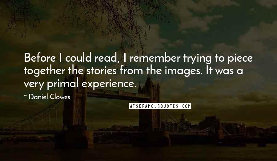 Daniel Clowes Quotes: Before I could read, I remember trying to piece together the stories from the images. It was a very primal experience.
