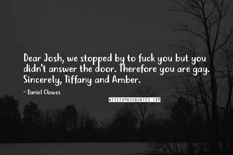 Daniel Clowes Quotes: Dear Josh, we stopped by to fuck you but you didn't answer the door. Therefore you are gay. Sincerely, Tiffany and Amber.