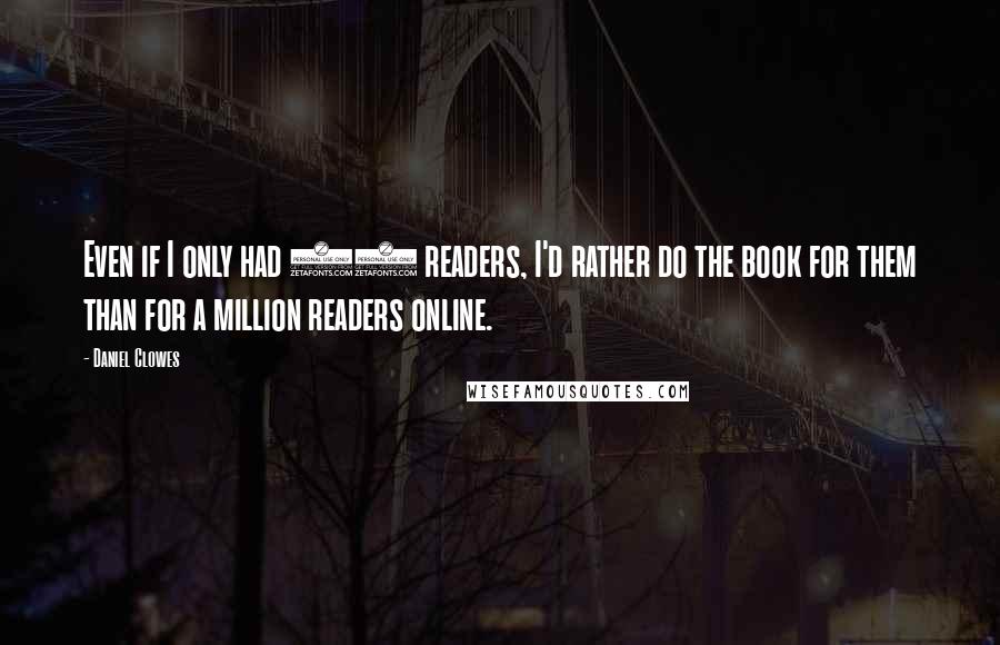 Daniel Clowes Quotes: Even if I only had 10 readers, I'd rather do the book for them than for a million readers online.