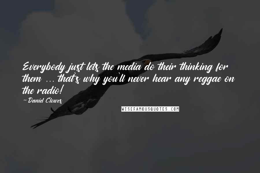 Daniel Clowes Quotes: Everybody just lets the media do their thinking for them ... that's why you'll never hear any reggae on the radio!