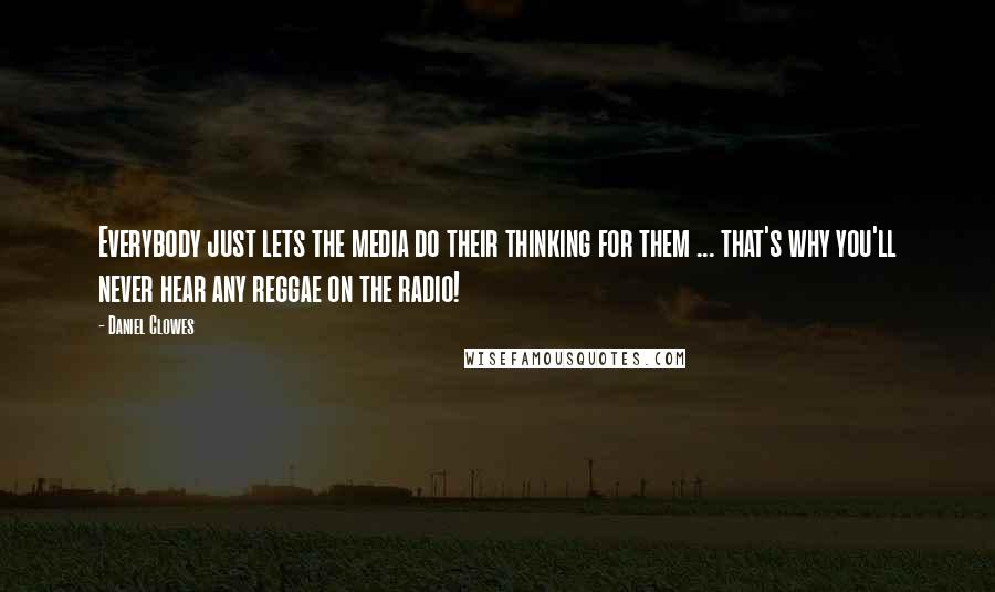 Daniel Clowes Quotes: Everybody just lets the media do their thinking for them ... that's why you'll never hear any reggae on the radio!