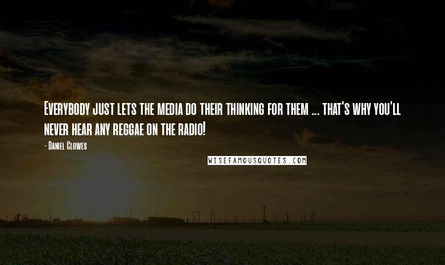 Daniel Clowes Quotes: Everybody just lets the media do their thinking for them ... that's why you'll never hear any reggae on the radio!