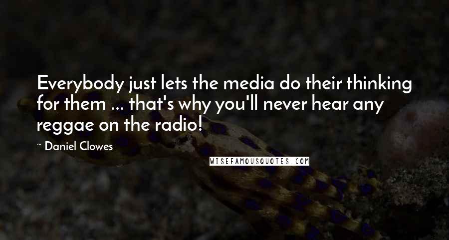 Daniel Clowes Quotes: Everybody just lets the media do their thinking for them ... that's why you'll never hear any reggae on the radio!