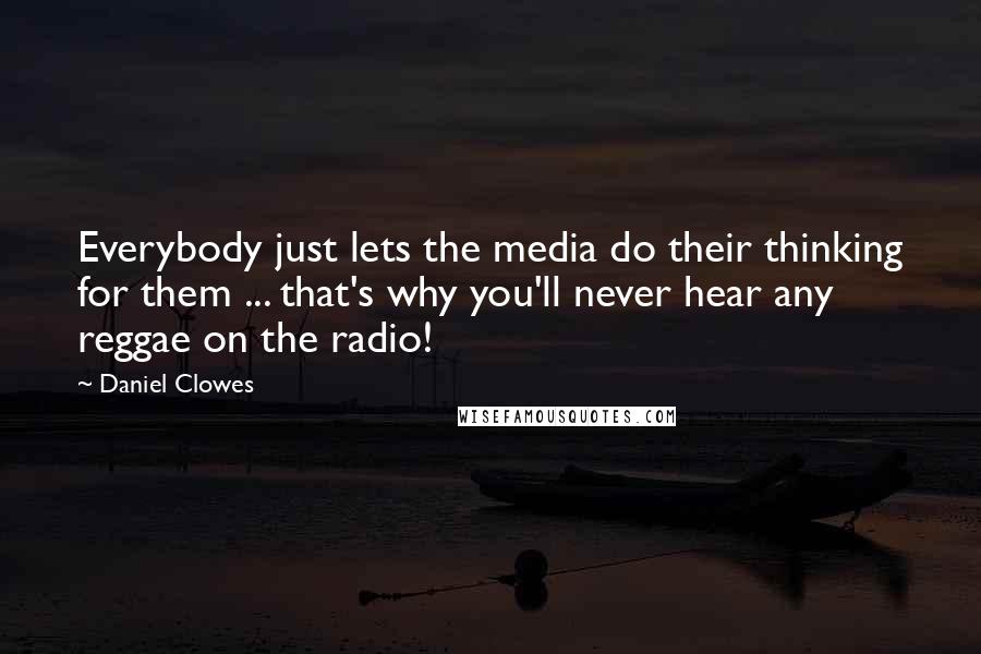 Daniel Clowes Quotes: Everybody just lets the media do their thinking for them ... that's why you'll never hear any reggae on the radio!